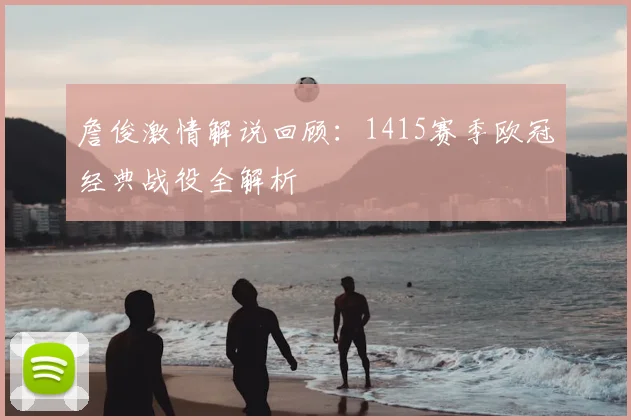 詹俊激情解说回顾:1415赛季欧冠经典战役全解析