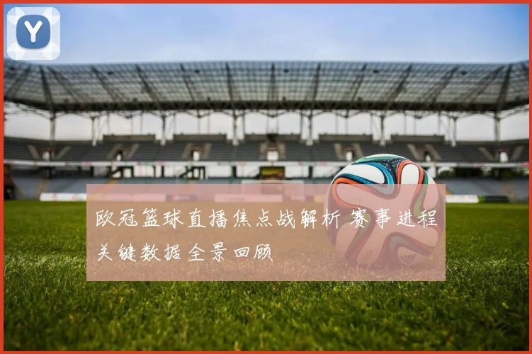 欧冠篮球直播焦点战解析 赛事进程关键数据全景回顾