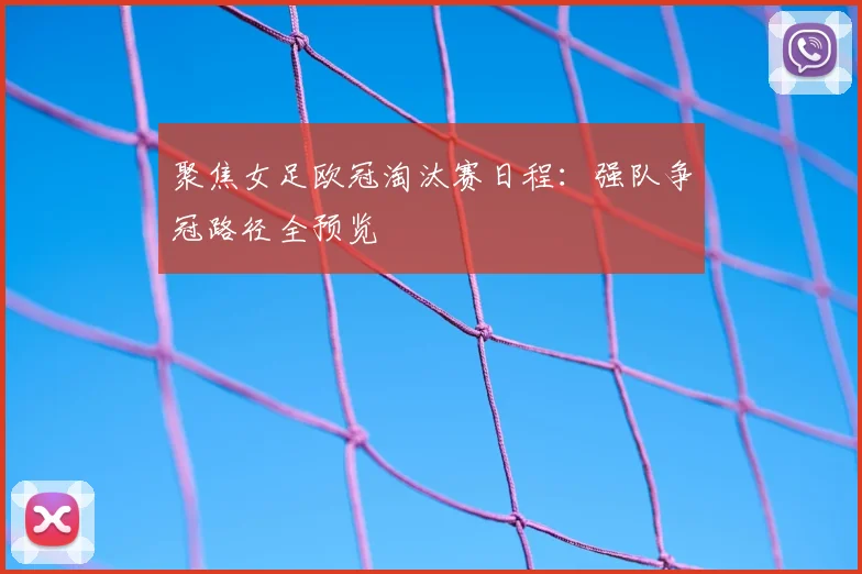 聚焦女足欧冠淘汰赛日程:强队争冠路径全预览