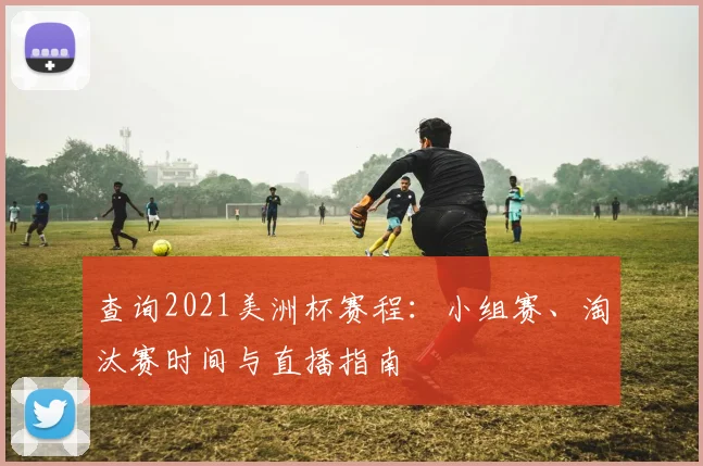 查询2021美洲杯赛程：小组赛、淘汰赛时间与直播指南