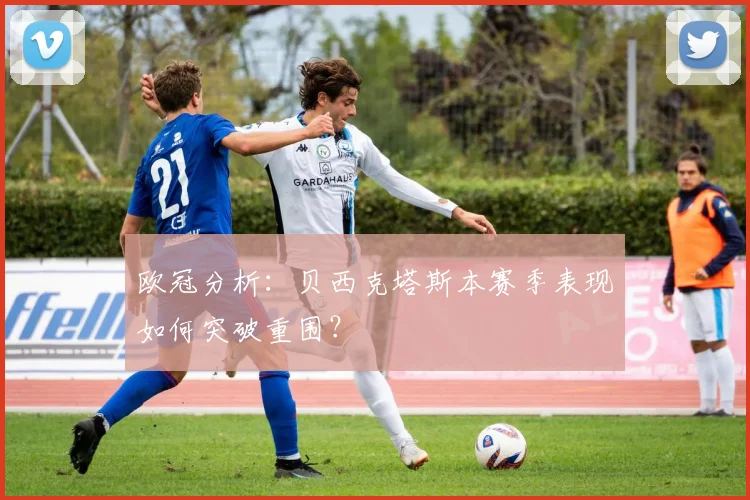 欧冠分析:贝西克塔斯本赛季表现如何突破重围?