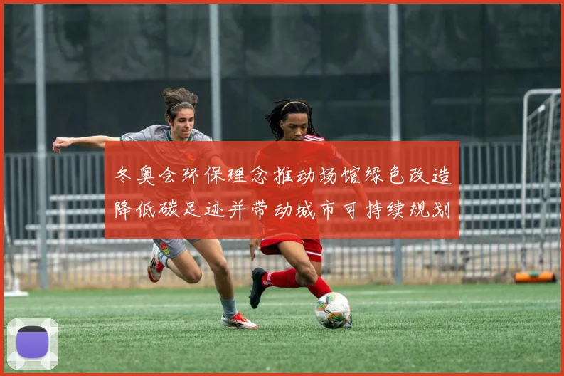 冬奥会环保理念推动场馆绿色改造降低碳足迹并带动城市可持续规划