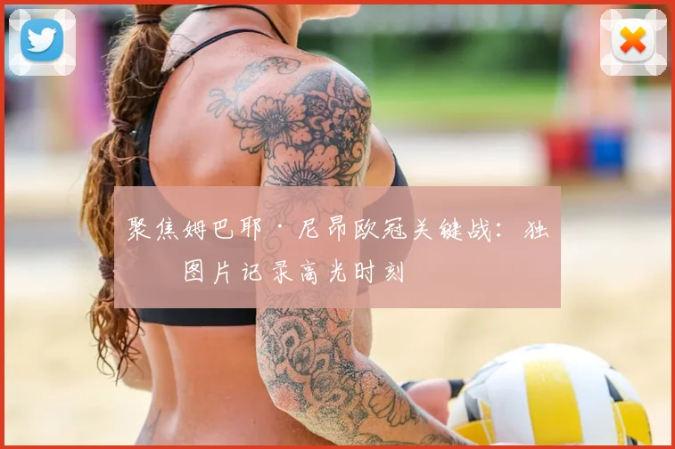 聚焦姆巴耶·尼昂欧冠关键战：独家图片记录高光时刻