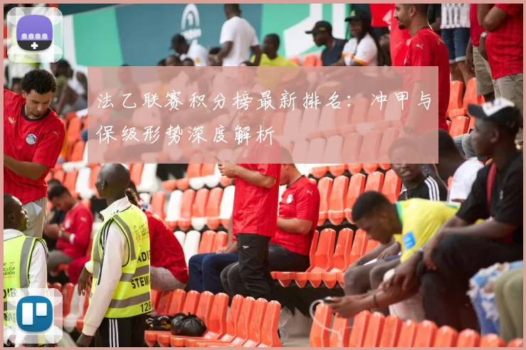 法乙联赛积分榜最新排名:冲甲与保级形势深度解析