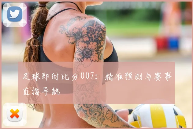 足球即时比分007：精准预测与赛事直播导航