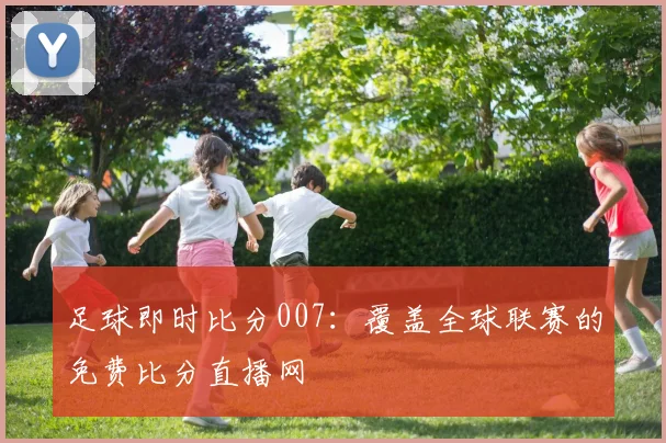足球即时比分007：覆盖全球联赛的免费比分直播网