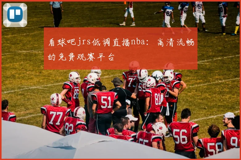 看球吧jrs低调直播nba：高清流畅的免费观赛平台