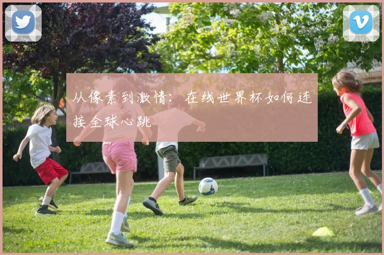 从像素到激情：在线世界杯如何连接全球心跳