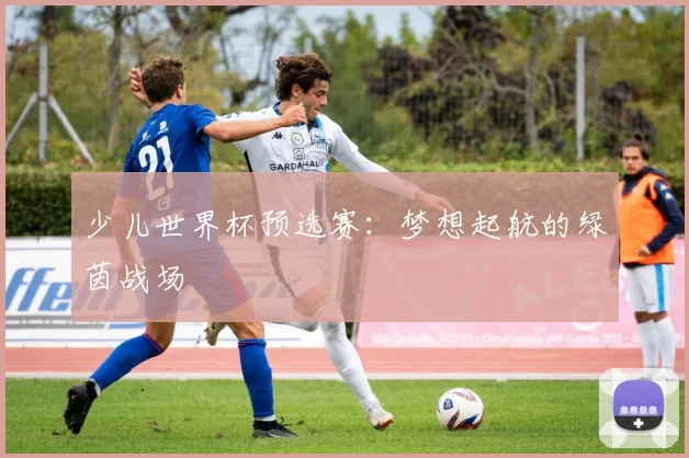 少儿世界杯预选赛：梦想起航的绿茵战场