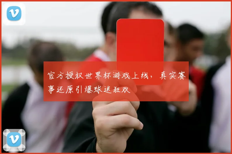 官方授权世界杯游戏上线，真实赛事还原引爆球迷狂欢