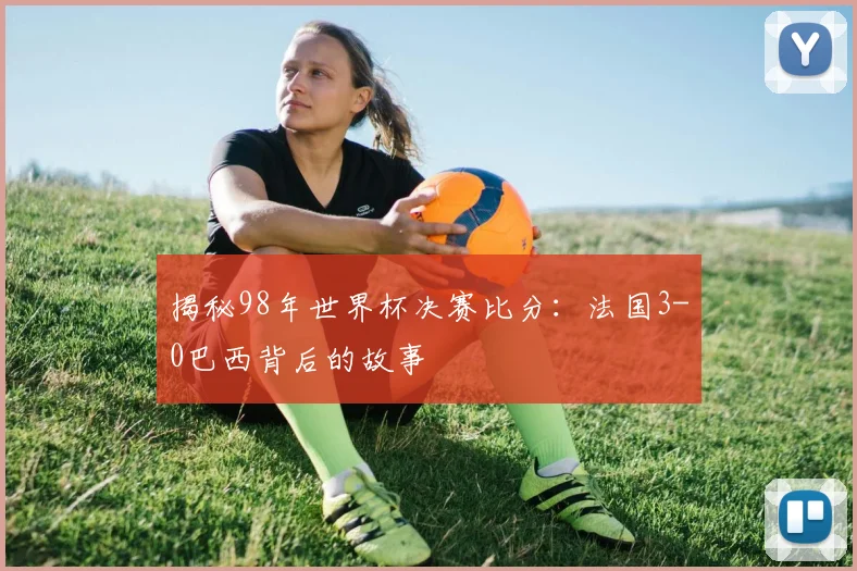揭秘98年世界杯决赛比分：法国3-0巴西背后的故事