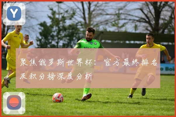 聚焦俄罗斯世界杯：官方最终排名及积分榜深度分析