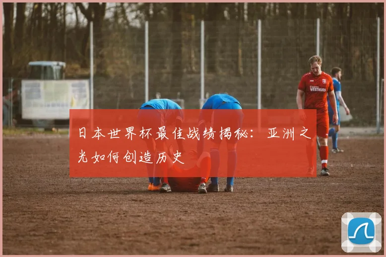 日本世界杯最佳战绩揭秘：亚洲之光如何创造历史