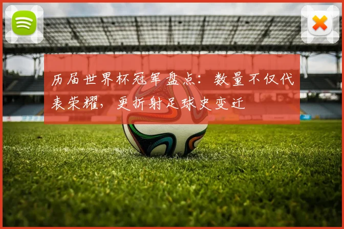 历届世界杯冠军盘点：数量不仅代表荣耀，更折射足球史变迁